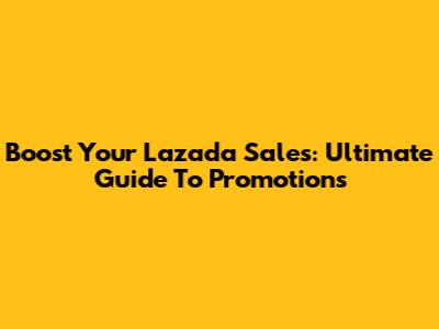 Boost Your Lazada Sales: Ultimate Guide To Promotions