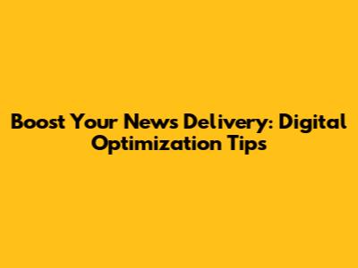 Boost Your News Delivery: Digital Optimization Tips