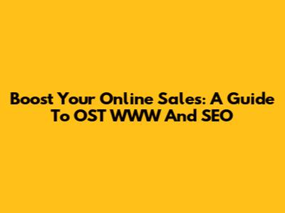 Boost Your Online Sales: A Guide To OST WWW And SEO