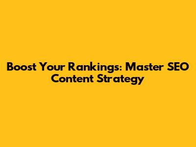 Boost Your Rankings: Master SEO Content Strategy