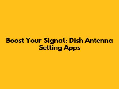 Boost Your Signal: Dish Antenna Setting Apps