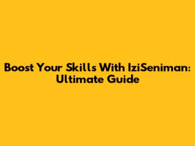 Boost Your Skills With IziSeniman: Ultimate Guide