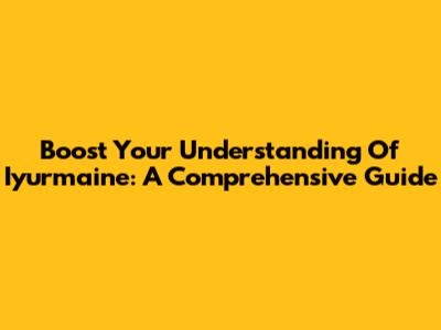 Boost Your Understanding Of Iyurmaine: A Comprehensive Guide