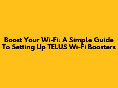 Boost Your Wi-Fi: A Simple Guide To Setting Up TELUS Wi-Fi Boosters
