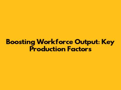 Boosting Workforce Output: Key Production Factors