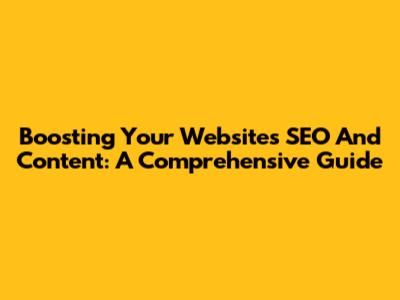 Boosting Your Website's SEO And Content: A Comprehensive Guide