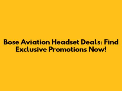 Bose Aviation Headset Deals: Find Exclusive Promotions Now!