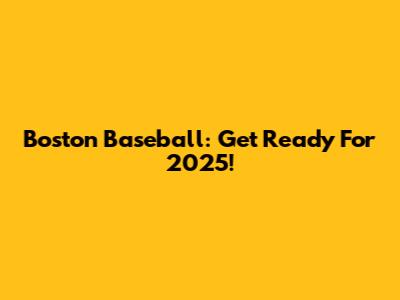 Boston Baseball: Get Ready For 2025!