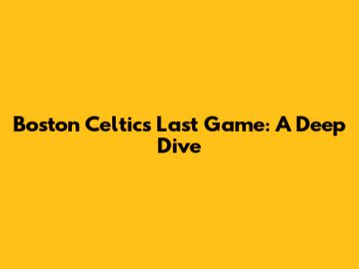 Boston Celtics' Last Game: A Deep Dive