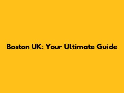 Boston UK: Your Ultimate Guide