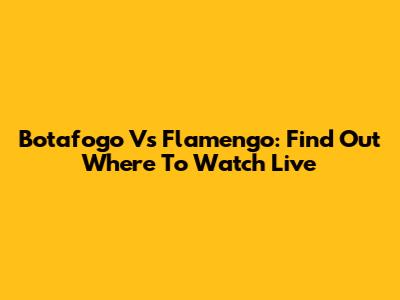 Botafogo Vs Flamengo: Find Out Where To Watch Live
