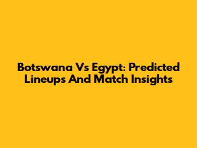 Botswana Vs Egypt: Predicted Lineups And Match Insights