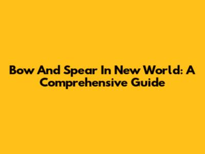 Bow And Spear In New World: A Comprehensive Guide