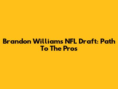 Brandon Williams NFL Draft: Path To The Pros