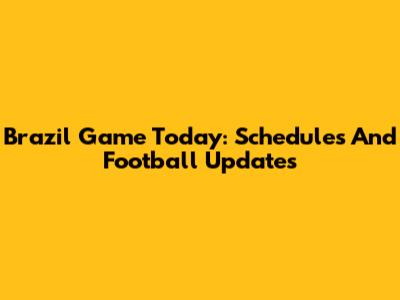 Brazil Game Today: Schedules And Football Updates