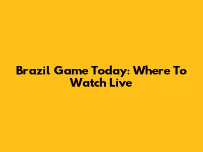 Brazil Game Today: Where To Watch Live