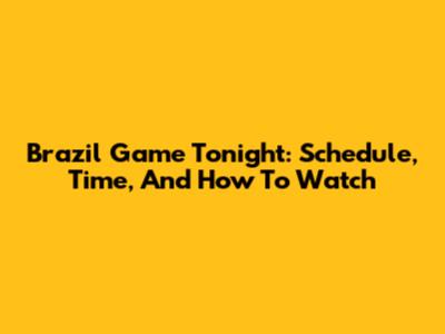 Brazil Game Tonight: Schedule, Time, And How To Watch