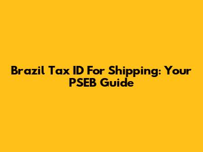 Brazil Tax ID For Shipping: Your PSEB Guide