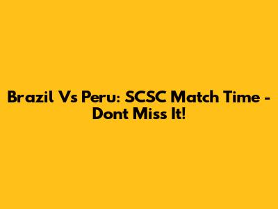 Brazil Vs Peru: SCSC Match Time - Don't Miss It!