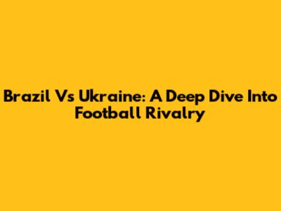 Brazil Vs Ukraine: A Deep Dive Into Football Rivalry