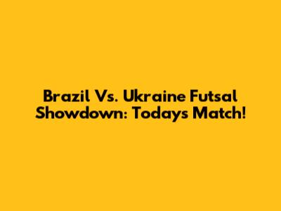 Brazil Vs. Ukraine Futsal Showdown: Today's Match!