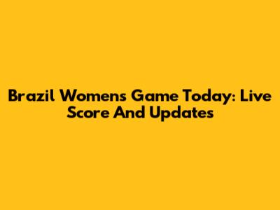 Brazil Women's Game Today: Live Score And Updates