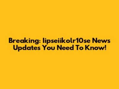 Breaking: Iipseiikolr10se News Updates You Need To Know!