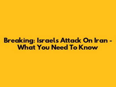 Breaking: Israel's Attack On Iran - What You Need To Know