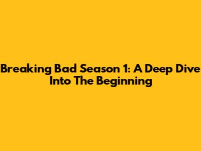 Breaking Bad Season 1: A Deep Dive Into The Beginning