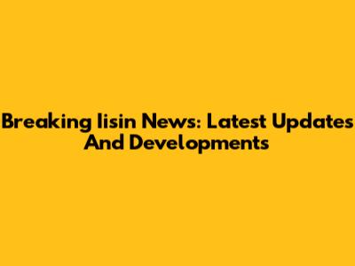 Breaking Iisin News: Latest Updates And Developments