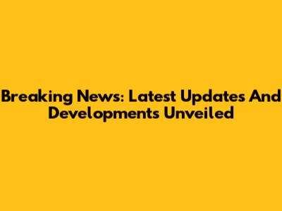 Breaking News: Latest Updates And Developments Unveiled