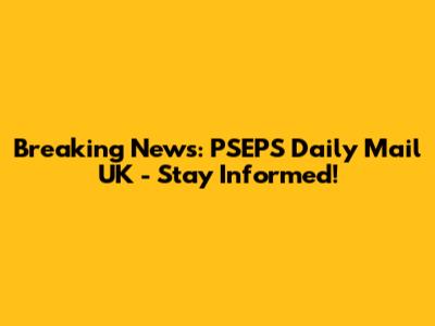Breaking News: PSEPS Daily Mail UK - Stay Informed!