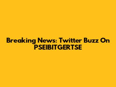 Breaking News: Twitter Buzz On PSEIBITGERTSE