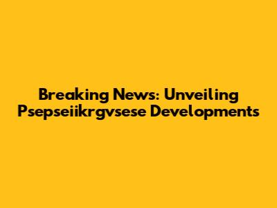 Breaking News: Unveiling Psepseiikrgvsese Developments