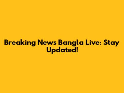 Breaking News Bangla Live: Stay Updated!