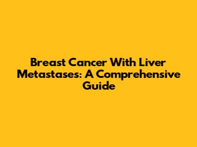 Breast Cancer With Liver Metastases: A Comprehensive Guide