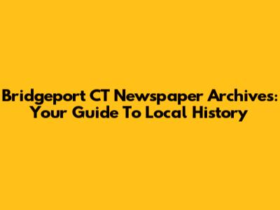 Bridgeport CT Newspaper Archives: Your Guide To Local History