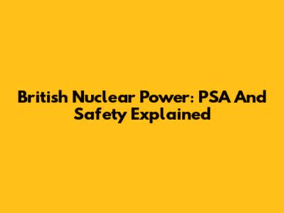 British Nuclear Power: PSA And Safety Explained