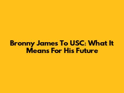 Bronny James To USC: What It Means For His Future
