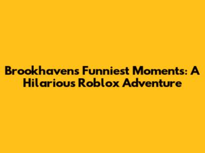 Brookhaven's Funniest Moments: A Hilarious Roblox Adventure