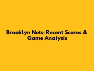 Brooklyn Nets: Recent Scores & Game Analysis