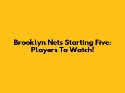 Brooklyn Nets Starting Five: Players To Watch!