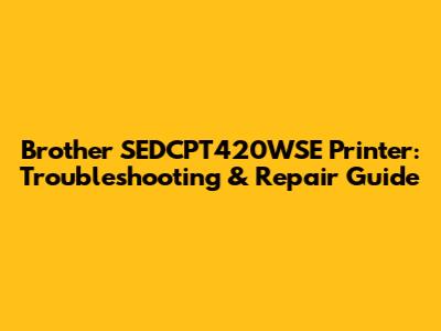 Brother SEDCPT420WSE Printer: Troubleshooting & Repair Guide