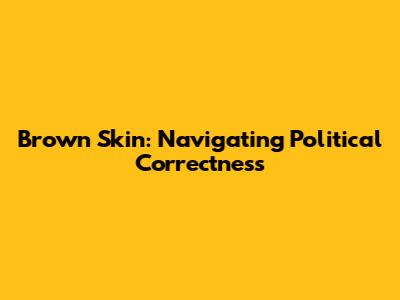 Brown Skin: Navigating Political Correctness