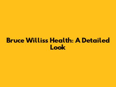 Bruce Willis's Health: A Detailed Look