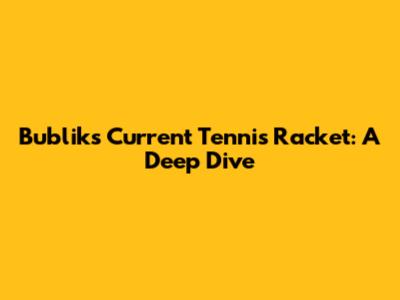 Bublik's Current Tennis Racket: A Deep Dive