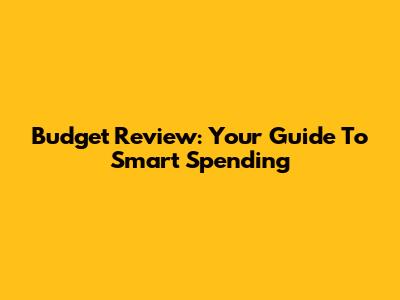 Budget Review: Your Guide To Smart Spending