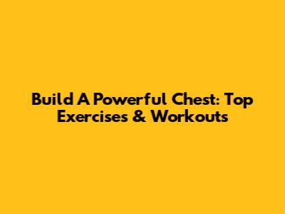Build A Powerful Chest: Top Exercises & Workouts