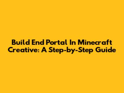 Build End Portal In Minecraft Creative: A Step-by-Step Guide