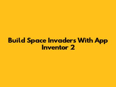 Build Space Invaders With App Inventor 2